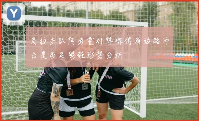 乌拉圭队阿劳霍对阵佛得角边路冲击是否足够强形势分析
