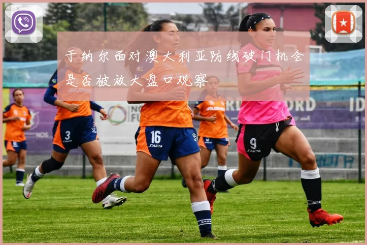 于纳尔面对澳大利亚防线破门机会是否被放大盘口观察