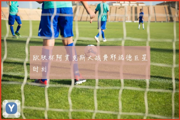 欧联杯阿贾克斯大战费耶诺德巨星时刻