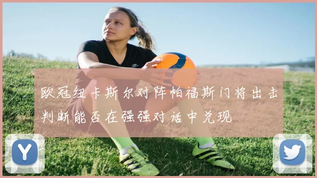 欧冠纽卡斯尔对阵帕福斯门将出击判断能否在强强对话中兑现
