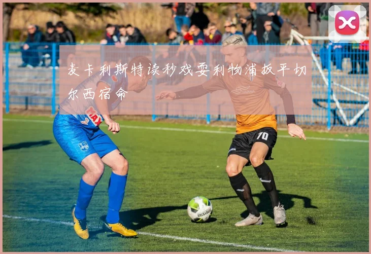 麦卡利斯特读秒戏耍利物浦扳平切尔西宿命