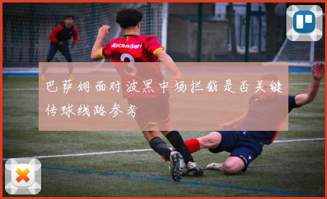 巴萨姆面对波黑中场拦截是否关键传球线路参考