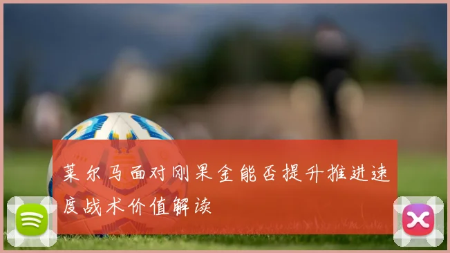 莱尔马面对刚果金能否提升推进速度战术价值解读