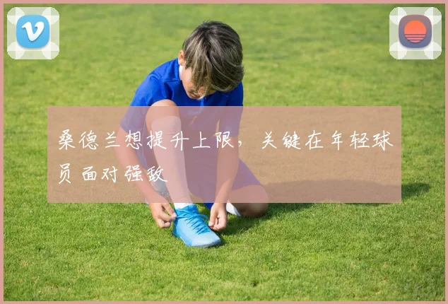 桑德兰想提升上限，关键在年轻球员面对强敌