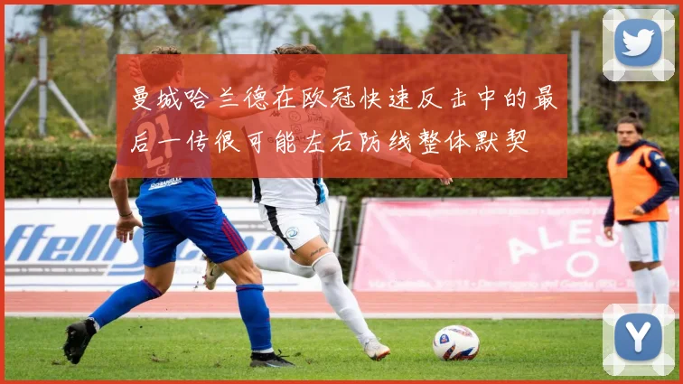 曼城哈兰德在欧冠快速反击中的最后一传很可能左右防线整体默契