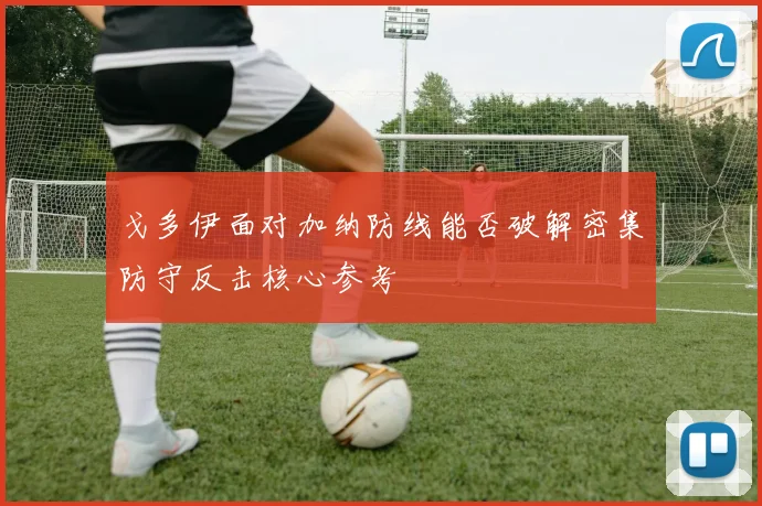 戈多伊面对加纳防线能否破解密集防守反击核心参考