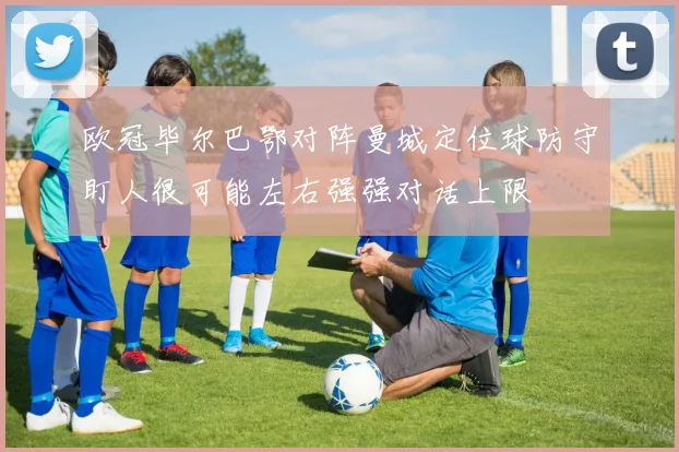 欧冠毕尔巴鄂对阵曼城定位球防守盯人很可能左右强强对话上限