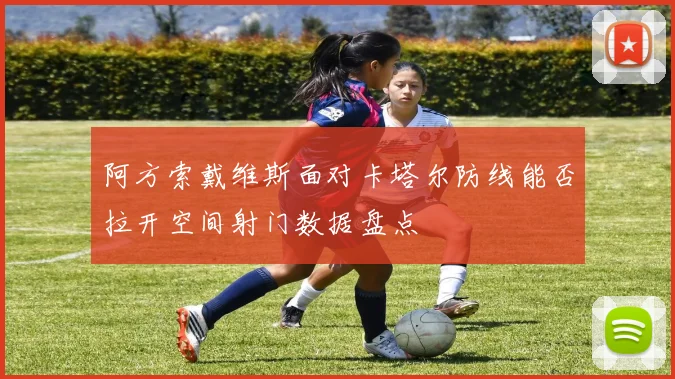 阿方索戴维斯面对卡塔尔防线能否拉开空间射门数据盘点