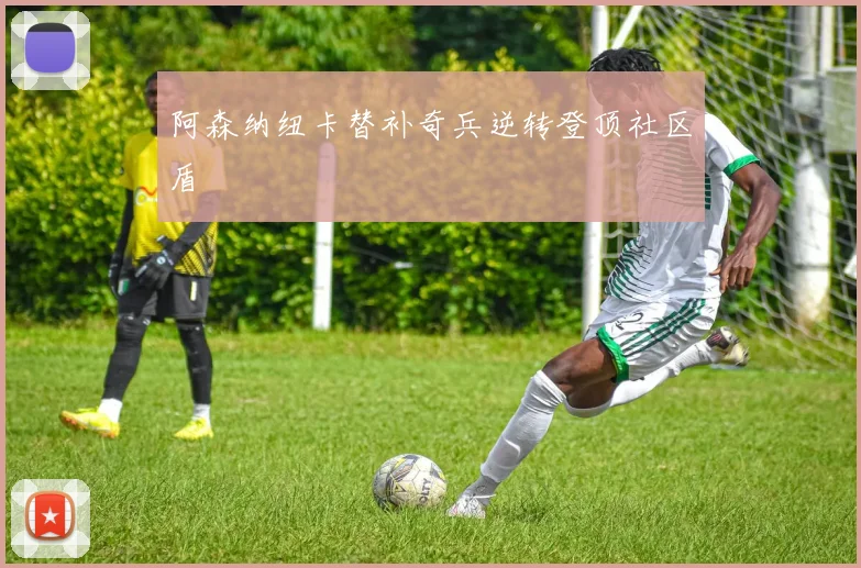 阿森纳纽卡替补奇兵逆转登顶社区盾
