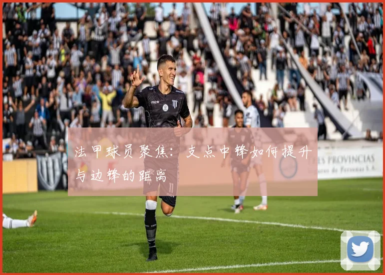 法甲球员聚焦：支点中锋如何提升与边锋的距离