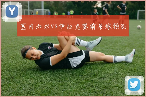 塞内加尔vs伊拉克赛前角球预测