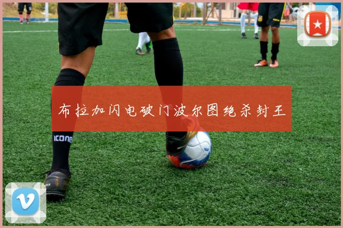 布拉加闪电破门波尔图绝杀封王