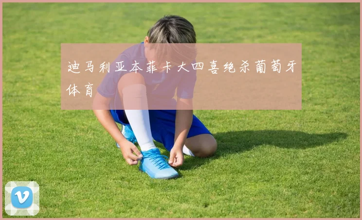 迪马利亚本菲卡大四喜绝杀葡萄牙体育