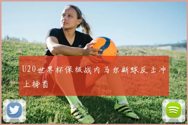 U20世界杯保级战内马尔断球反击冲上榜首
