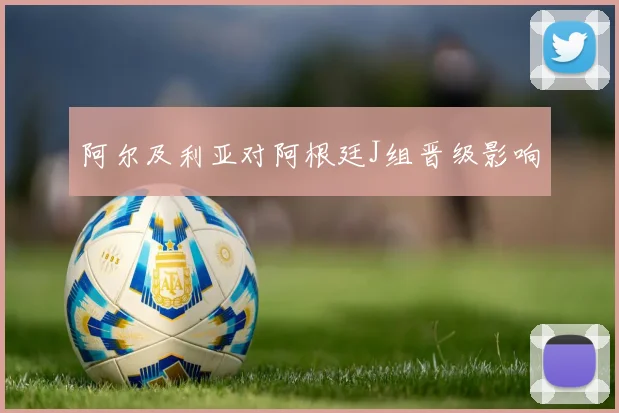 阿尔及利亚对阿根廷J组晋级影响