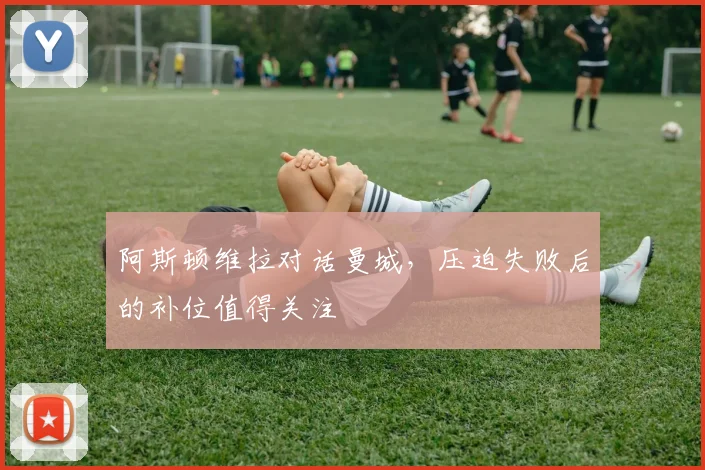阿斯顿维拉对话曼城，压迫失败后的补位值得关注