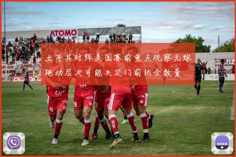 土耳其对阵美国赛前重点观察无球跑动层次可能决定门前机会数量