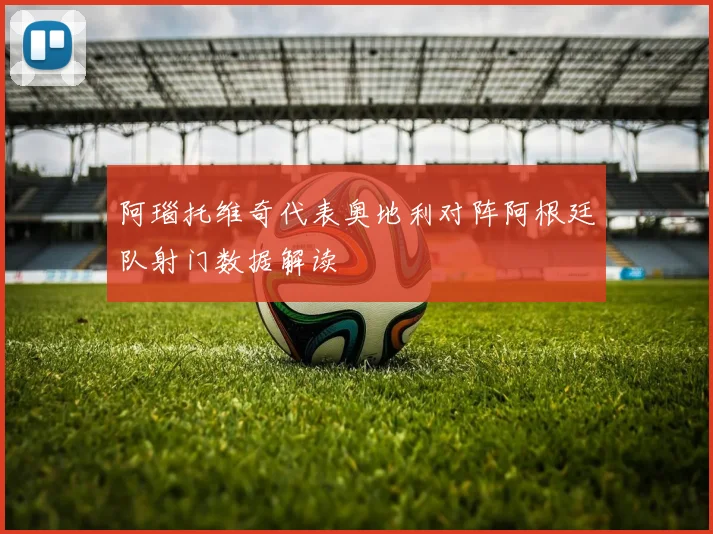 阿瑙托维奇代表奥地利对阵阿根廷队射门数据解读