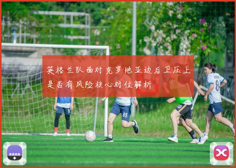 英格兰队面对克罗地亚边后卫压上是否有风险核心对位解析